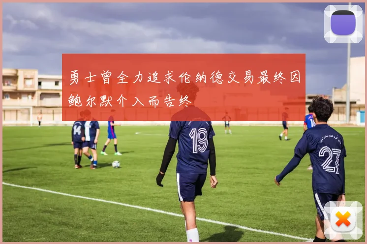 勇士曾全力追求伦纳德交易最终因鲍尔默介入而告终