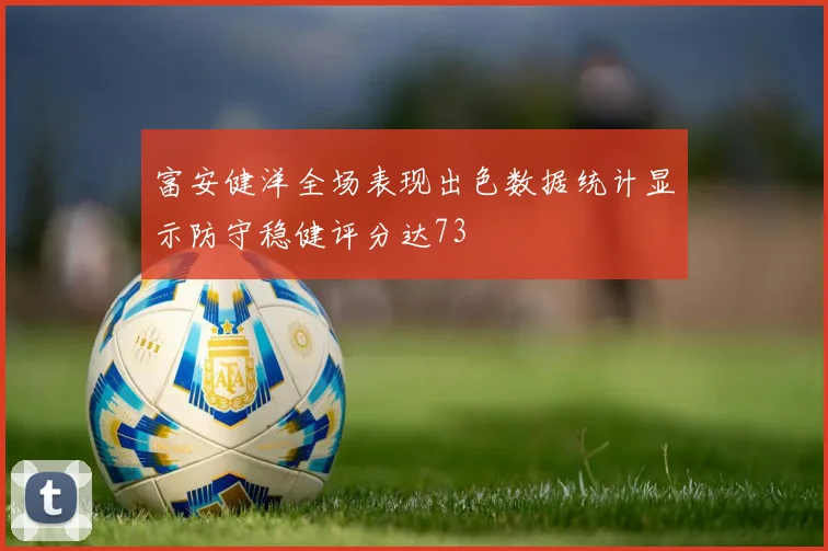 富安健洋全场表现出色数据统计显示防守稳健评分达73