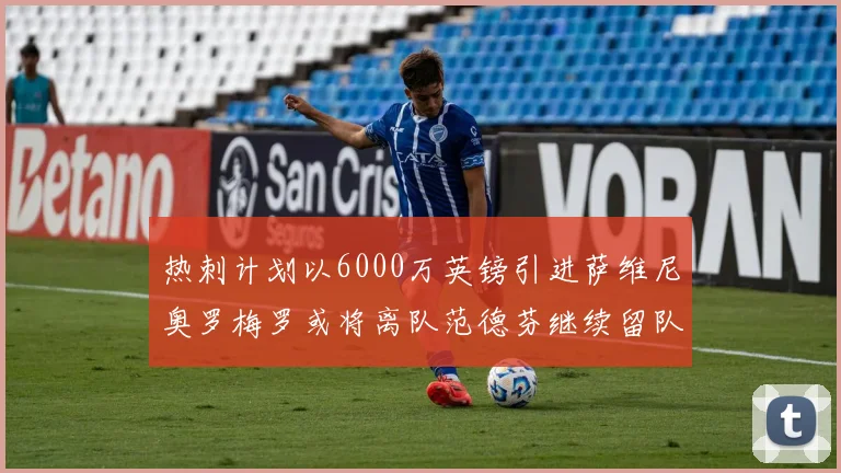 热刺计划以6000万英镑引进萨维尼奥罗梅罗或将离队范德芬继续留队