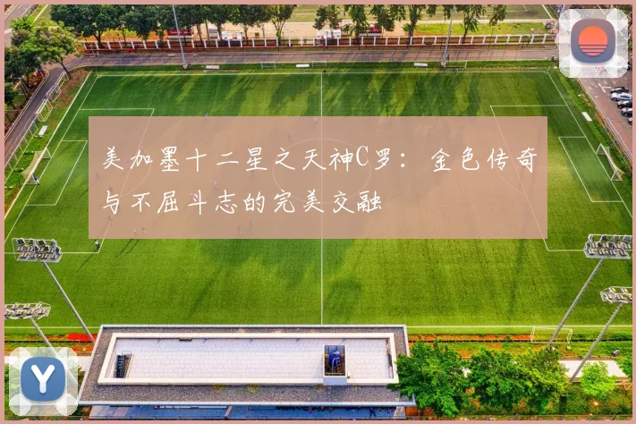 美加墨十二星之天神C罗：金色传奇与不屈斗志的完美交融