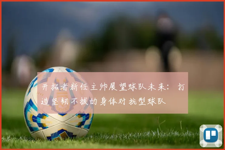 开拓者新任主帅展望球队未来：打造坚韧不拔的身体对抗型球队