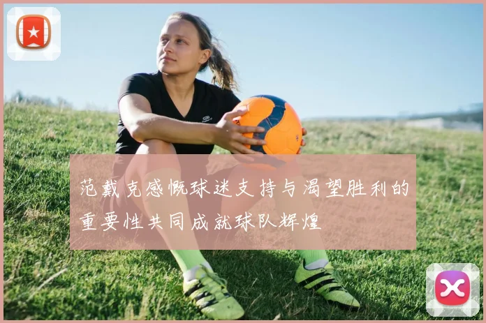 范戴克感慨球迷支持与渴望胜利的重要性共同成就球队辉煌