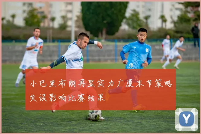 小巴里布朗再显实力广厦末节策略失误影响比赛结果