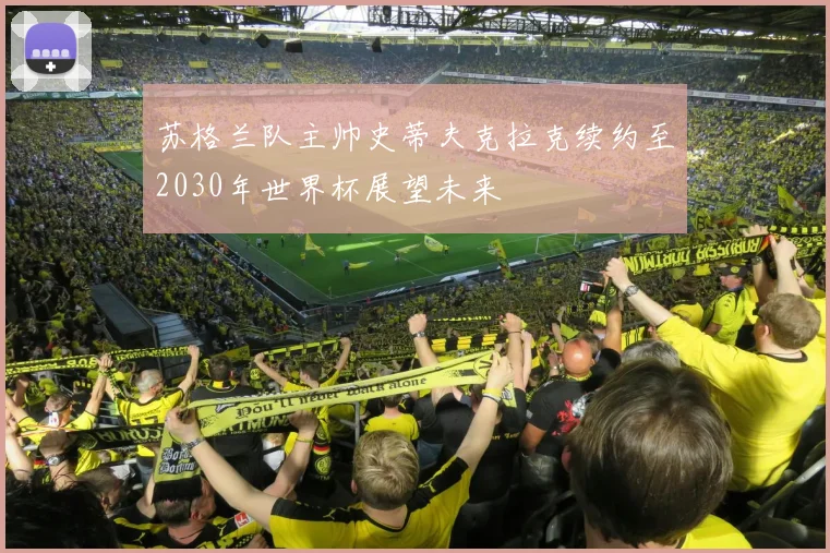 苏格兰队主帅史蒂夫克拉克续约至2030年世界杯展望未来