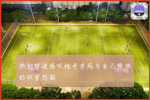 热刺球迷感叹枪手夺冠与自己降级的双重悲剧