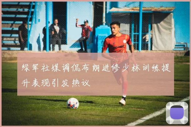 绿军社媒调侃布朗进修少林训练提升表现引发热议
