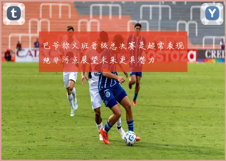 巴爷称文班晋级总决赛是超常表现绝非污点展望未来更具潜力