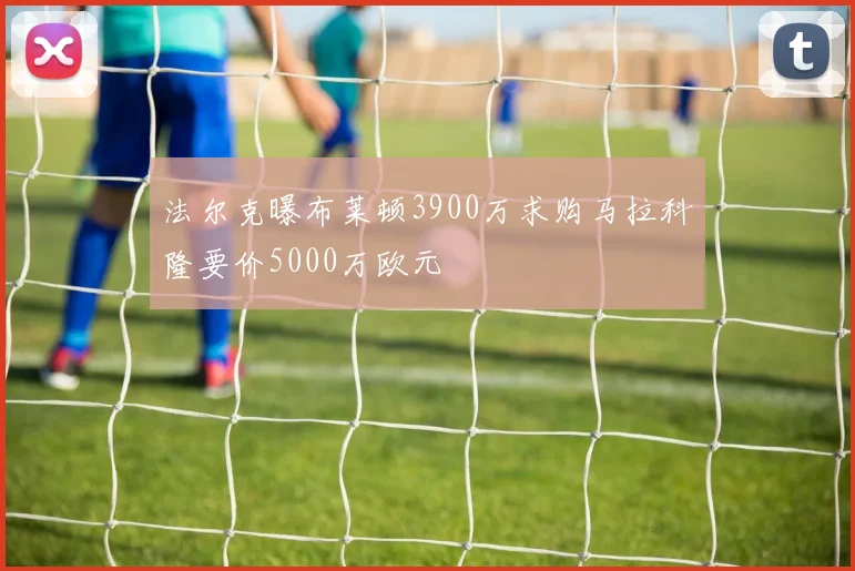 法尔克曝布莱顿3900万求购马拉科隆要价5000万欧元