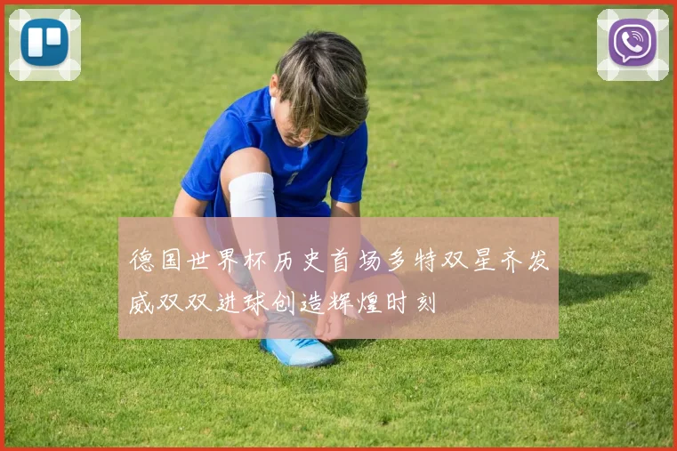 德国世界杯历史首场多特双星齐发威双双进球创造辉煌时刻