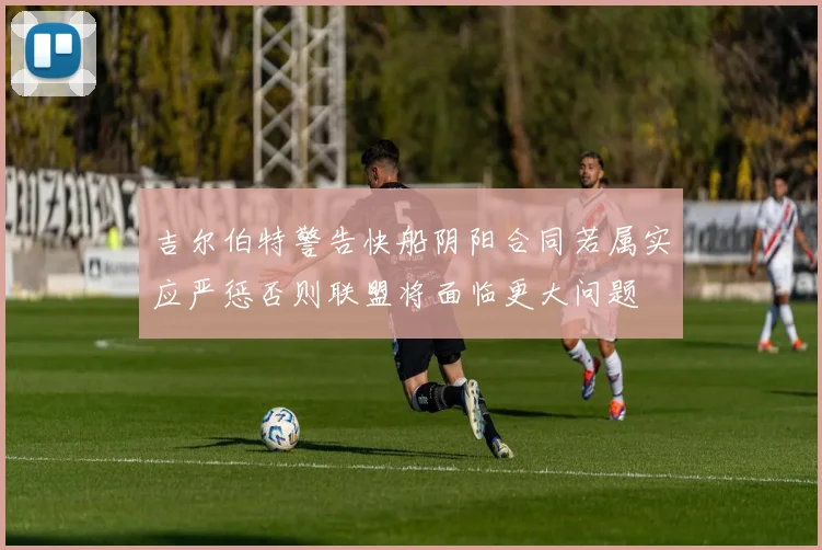 吉尔伯特警告快船阴阳合同若属实应严惩否则联盟将面临更大问题