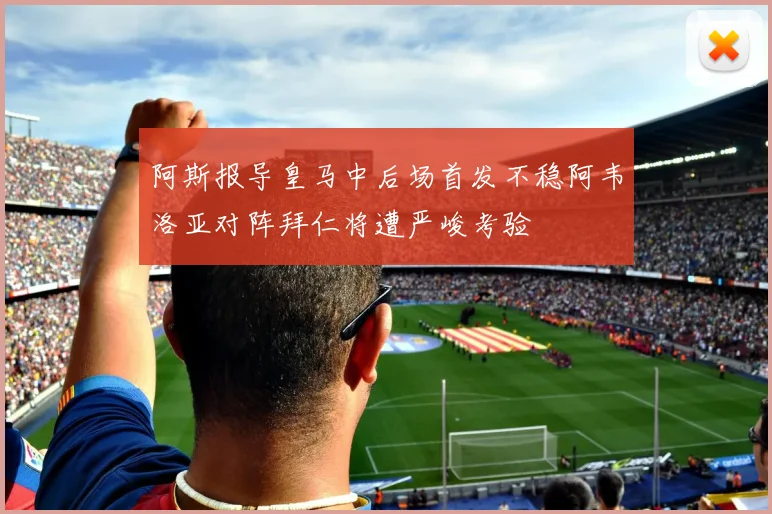 阿斯报导皇马中后场首发不稳阿韦洛亚对阵拜仁将遭严峻考验