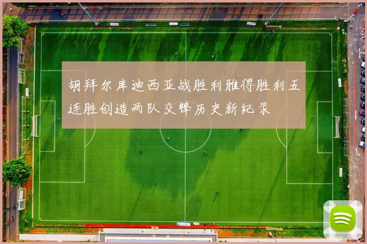 胡拜尔库迪西亚战胜利雅得胜利五连胜创造两队交锋历史新纪录