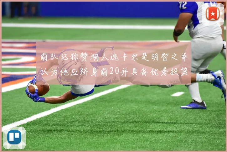 前队记称赞湖人选卡尔是明智之举认为他应跻身前20并具备优秀投篮和防守能力