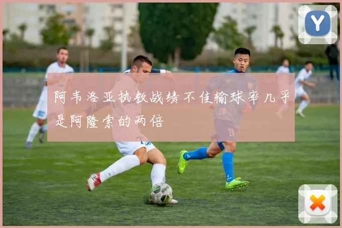 阿韦洛亚执教战绩不佳输球率几乎是阿隆索的两倍