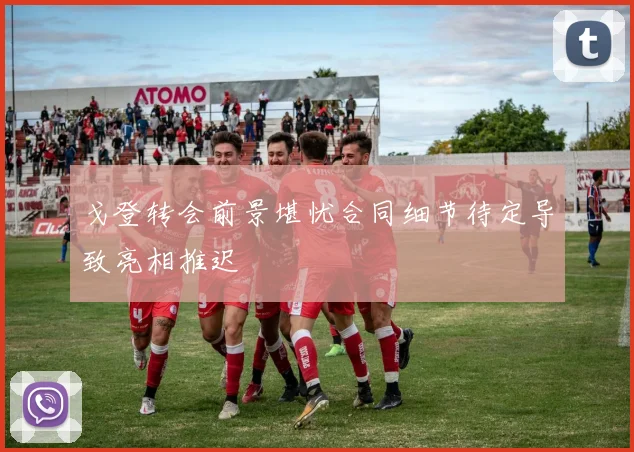 戈登转会前景堪忧合同细节待定导致亮相推迟