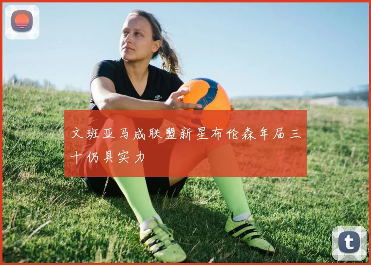 文班亚马成联盟新星布伦森年届三十仍具实力
