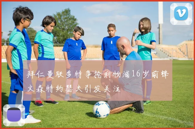 拜仁曼联多特争抢利物浦16岁前锋文森特约瑟夫引发关注