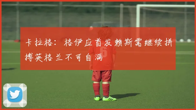 卡拉格：格伊应首发赖斯需继续拼搏英格兰不可自满