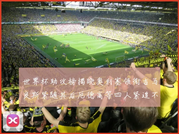 世界杯助攻榜揭晓奥利塞领衔吉马良斯紧随其后厄德高等四人紧追不舍