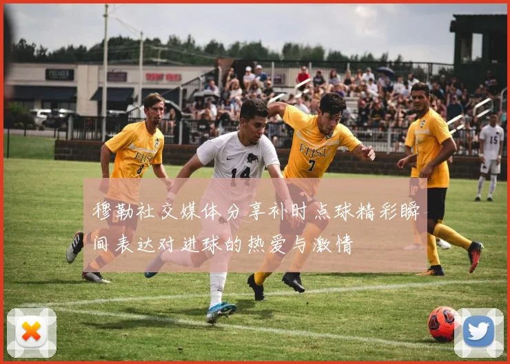 穆勒社交媒体分享补时点球精彩瞬间表达对进球的热爱与激情