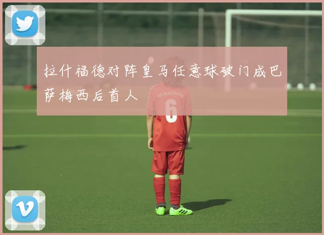 拉什福德对阵皇马任意球破门成巴萨梅西后首人