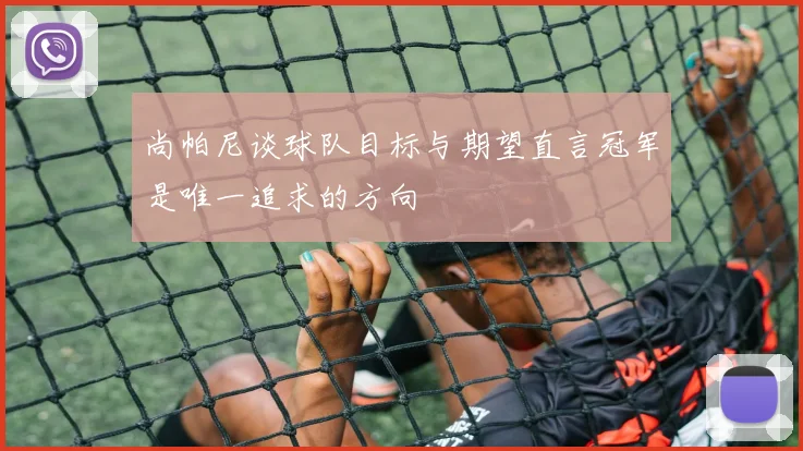 尚帕尼谈球队目标与期望直言冠军是唯一追求的方向