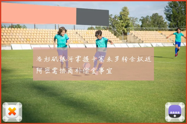 洛杉矶银河掌握卡塞米罗转会权迈阿密需协商补偿金事宜