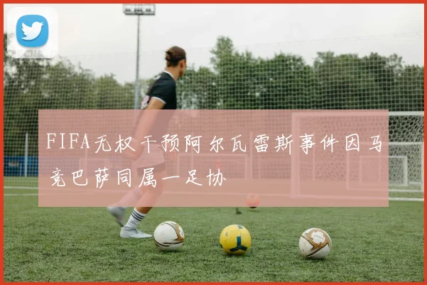 FIFA无权干预阿尔瓦雷斯事件因马竞巴萨同属一足协