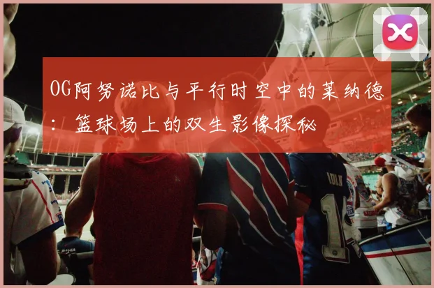 OG阿努诺比与平行时空中的莱纳德：篮球场上的双生影像探秘