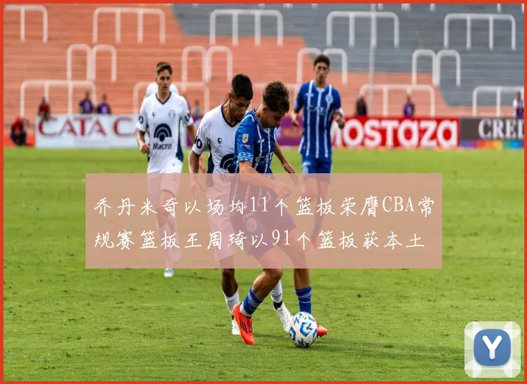 乔丹米奇以场均11个篮板荣膺CBA常规赛篮板王周琦以91个篮板获本土篮板王称号