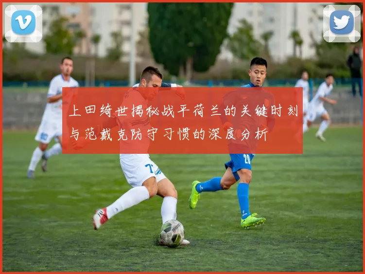 上田绮世揭秘战平荷兰的关键时刻与范戴克防守习惯的深度分析