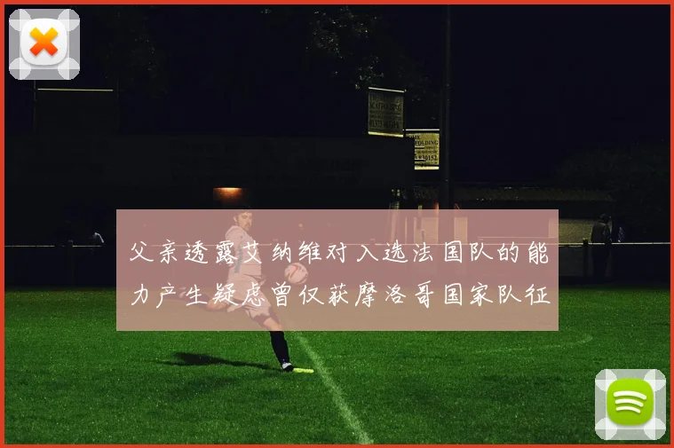 父亲透露艾纳维对入选法国队的能力产生疑虑曾仅获摩洛哥国家队征召