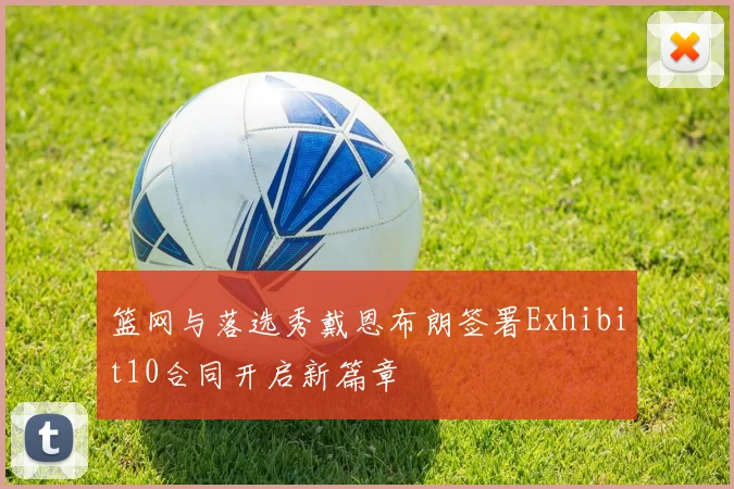 篮网与落选秀戴恩布朗签署Exhibit10合同开启新篇章